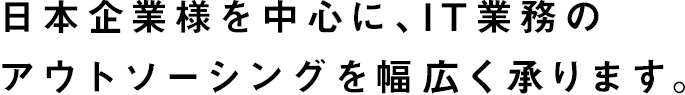 日本企業様を中心に、IT業務のアウトソーシングを幅広く承ります。