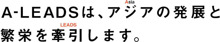 A-LEADSは、アジアの発展と繁栄を牽引します。